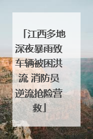 江西多地深夜暴雨致车辆被困洪流 消防员逆流抢险营救