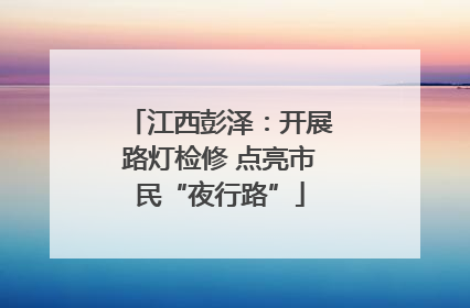 江西彭泽：开展路灯检修 点亮市民“夜行路”