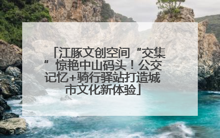 江豚文创空间“交集”惊艳中山码头！公交记忆+骑行驿站打造城市文化新体验