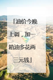 油价今晚上调，加一箱油多花两三元钱