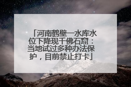 河南鹤壁一水库水位下降现千佛石窟：当地试过多种办法保护，目前禁止打卡