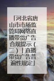 河北省唐山市市场监管局网络直播带货广告合规提示（二）︱直播带货广告普遍性规定