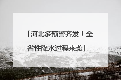 河北多预警齐发！全省性降水过程来袭