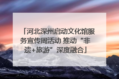 河北深州启动文化馆服务宣传周活动 推动“非遗+旅游”深度融合