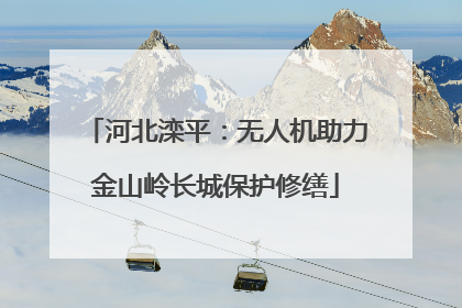 河北滦平：无人机助力金山岭长城保护修缮