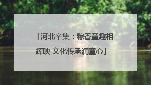 河北辛集：粽香童趣相辉映 文化传承润童心