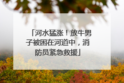 河水猛涨！放牛男子被困在河道中，消防员紧急救援