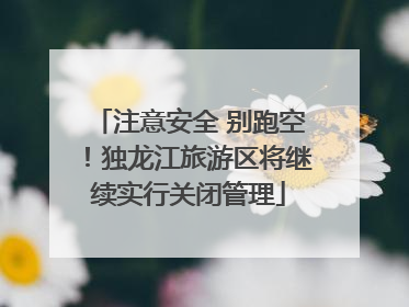 注意安全 别跑空！独龙江旅游区将继续实行关闭管理