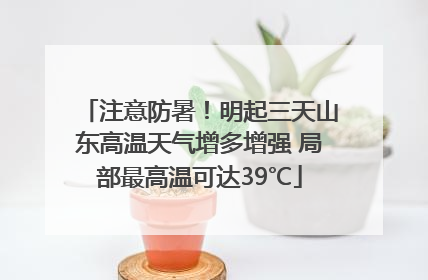 注意防暑！明起三天山东高温天气增多增强 局部最高温可达39℃