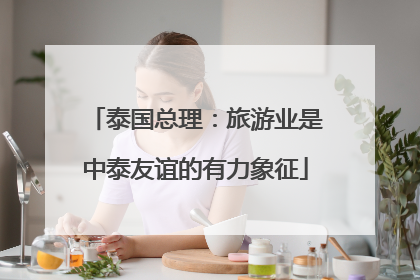 泰国总理：旅游业是中泰友谊的有力象征