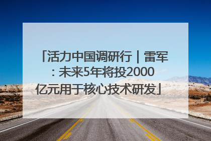 活力中国调研行｜雷军：未来5年将投2000亿元用于核心技术研发