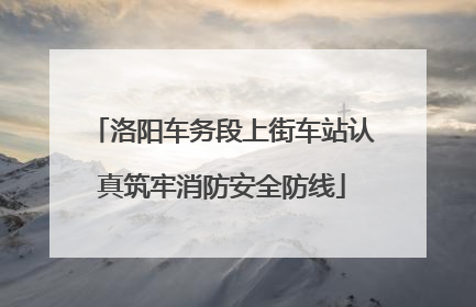 洛阳车务段上街车站认真筑牢消防安全防线