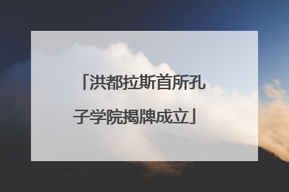 洪都拉斯首所孔子学院揭牌成立