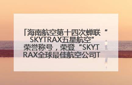 海南航空第十四次蝉联“SKYTRAX五星航空”荣誉称号，荣登“SKYTRAX全球最佳航空公司TOP10”榜单