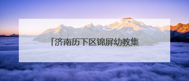 济南历下区锦屏幼教集团 庆六一活动“非遗奇趣游 自主乐翻天”