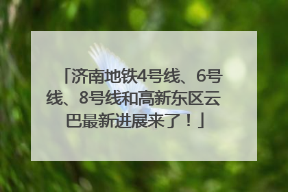 济南地铁4号线、6号线、8号线和高新东区云巴最新进展来了！
