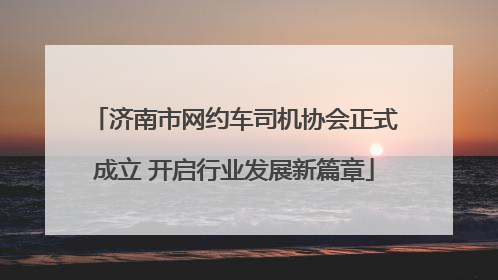 济南市网约车司机协会正式成立 开启行业发展新篇章