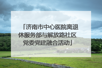 济南市中心医院离退休服务部与解放路社区党委党建融合活动
