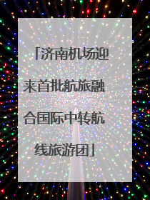 济南机场迎来首批航旅融合国际中转航线旅游团