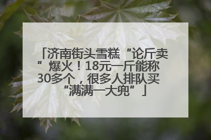 济南街头雪糕“论斤卖”爆火！18元一斤能称30多个，很多人排队买“满满一大兜”