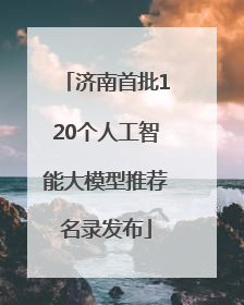 济南首批120个人工智能大模型推荐名录发布