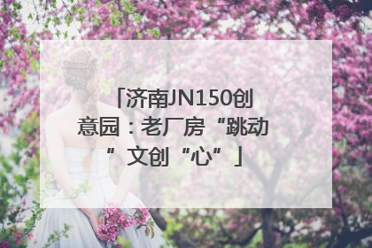 济南JN150创意园：老厂房“跳动”文创“心”