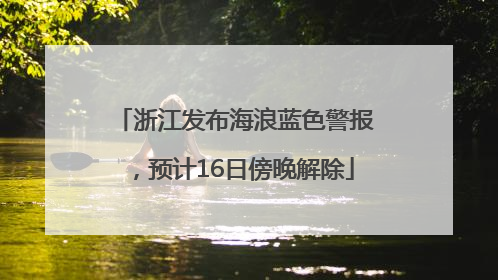 浙江发布海浪蓝色警报，预计16日傍晚解除