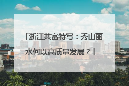 浙江共富特写：秀山丽水何以高质量发展？