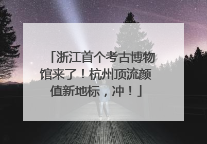 浙江首个考古博物馆来了！杭州顶流颜值新地标，冲！