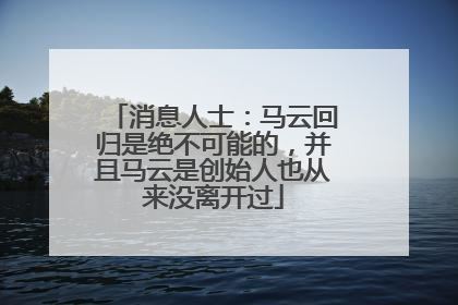 消息人士：马云回归是绝不可能的，并且马云是创始人也从来没离开过