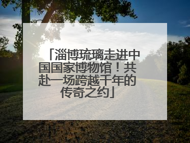 淄博琉璃走进中国国家博物馆！共赴一场跨越千年的传奇之约