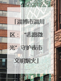 淄博市淄川区：“志愿微光”守护夜市文明烟火