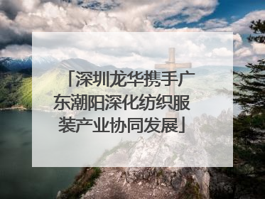 深圳龙华携手广东潮阳深化纺织服装产业协同发展