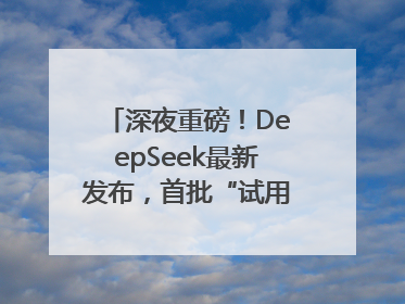 深夜重磅！DeepSeek最新发布，首批“试用体验”出炉→
