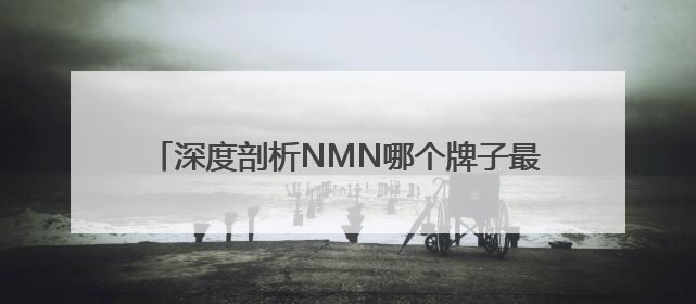 深度剖析NMN哪个牌子最好，2025年十大NMN品牌排行，NMN该怎么选