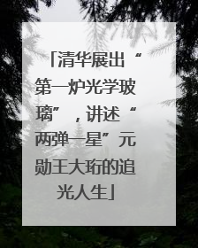 清华展出“第一炉光学玻璃”，讲述“两弹一星”元勋王大珩的追光人生