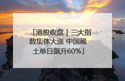 港股收盘｜三大指数集体大涨 中国稀土单日飙升60%
