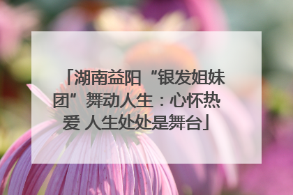 湖南益阳“银发姐妹团”舞动人生：心怀热爱 人生处处是舞台