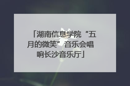 湖南信息学院“五月的微笑”音乐会唱响长沙音乐厅