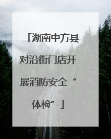 湖南中方县对沿街门店开展消防安全“体检”