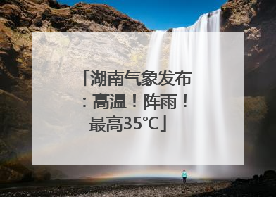 湖南气象发布：高温！阵雨！最高35℃