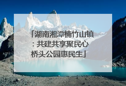 湖南湘潭楠竹山镇：共建共享聚民心 桥头公园惠民生