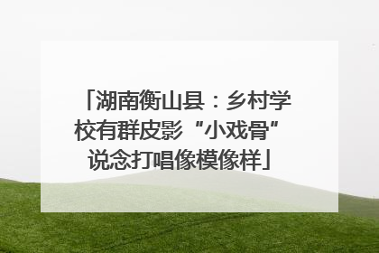 湖南衡山县：乡村学校有群皮影“小戏骨” 说念打唱像模像样