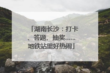 湖南长沙：打卡、答题、抽奖……地铁站里好热闹