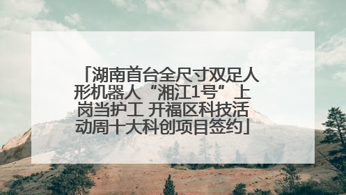 湖南首台全尺寸双足人形机器人“湘江1号”上岗当护工 开福区科技活动周十大科创项目签约