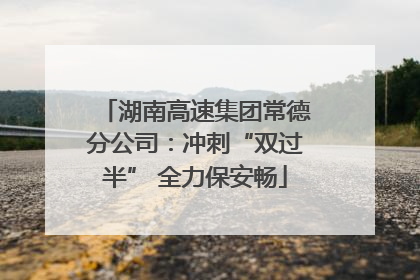 湖南高速集团常德分公司：冲刺“双过半” 全力保安畅