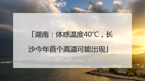 湖南：体感温度40℃，长沙今年首个高温可能出现