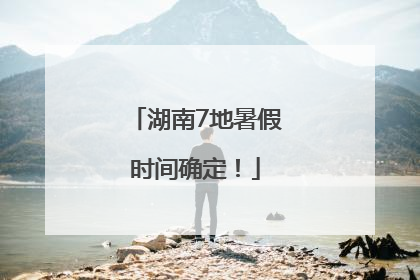 湖南7地暑假时间确定！