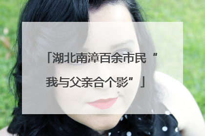 湖北南漳百余市民“我与父亲合个影”