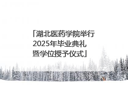 湖北医药学院举行2025年毕业典礼暨学位授予仪式